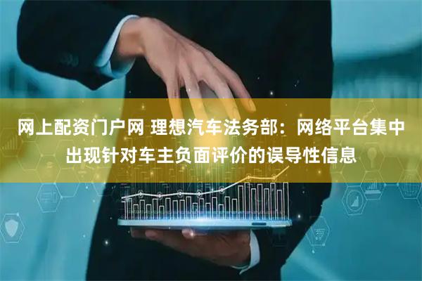 网上配资门户网 理想汽车法务部：网络平台集中出现针对车主负面评价的误导性信息