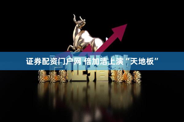 证券配资门户网 倍加洁上演“天地板”