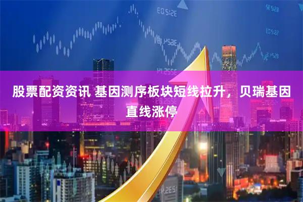 股票配资资讯 基因测序板块短线拉升，贝瑞基因直线涨停