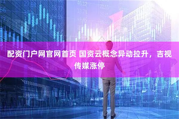 配资门户网官网首页 国资云概念异动拉升，吉视传媒涨停