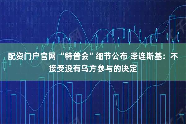 配资门户官网 “特普会”细节公布 泽连斯基：不接受没有乌方参与的决定