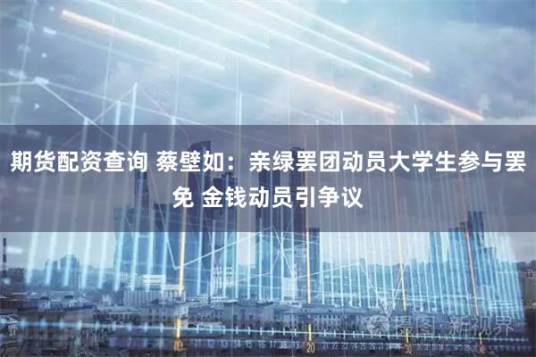 期货配资查询 蔡壁如：亲绿罢团动员大学生参与罢免 金钱动员引争议