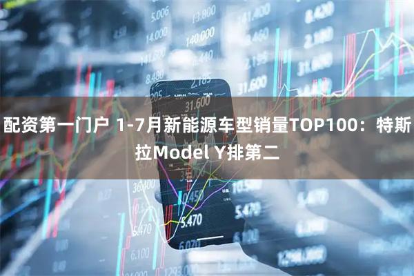 配资第一门户 1-7月新能源车型销量TOP100：特斯拉Model Y排第二