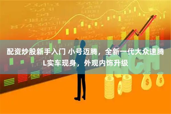 配资炒股新手入门 小号迈腾，全新一代大众速腾L实车现身，外观内饰升级
