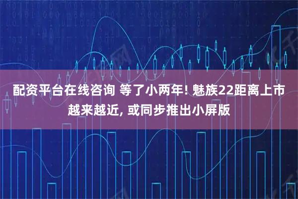 配资平台在线咨询 等了小两年! 魅族22距离上市越来越近, 或同步推出小屏版