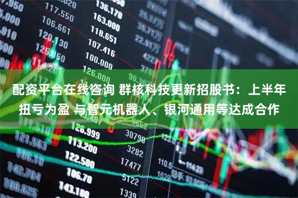 配资平台在线咨询 群核科技更新招股书：上半年扭亏为盈 与智元机器人、银河通用等达成合作
