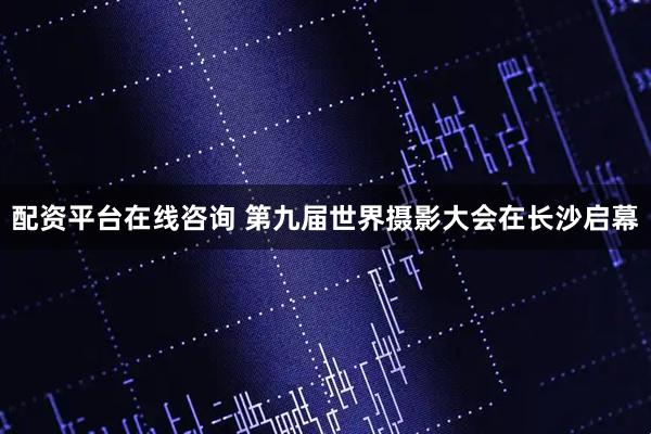 配资平台在线咨询 第九届世界摄影大会在长沙启幕