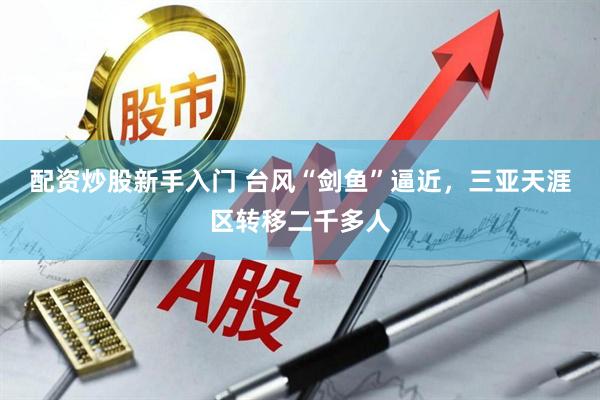 配资炒股新手入门 台风“剑鱼”逼近，三亚天涯区转移二千多人