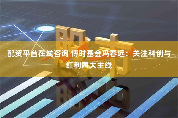 配资平台在线咨询 博时基金冯春远：关注科创与红利两大主线
