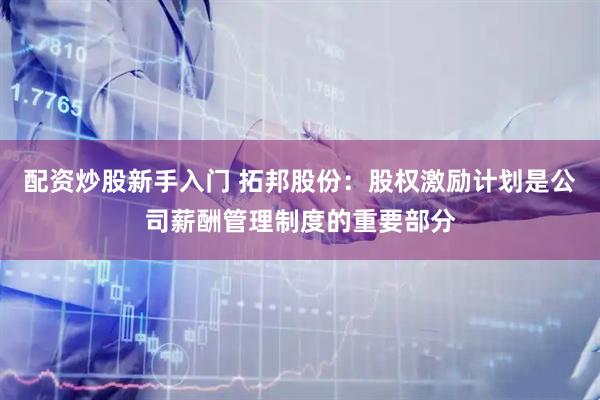 配资炒股新手入门 拓邦股份：股权激励计划是公司薪酬管理制度的重要部分