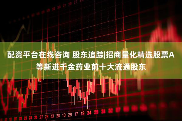 配资平台在线咨询 股东追踪|招商量化精选股票A等新进千金药业前十大流通股东