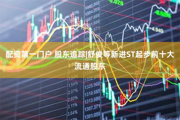配资第一门户 股东追踪|舒俊等新进ST起步前十大流通股东