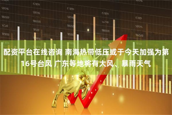 配资平台在线咨询 南海热带低压或于今天加强为第16号台风 广东等地将有大风、暴雨天气