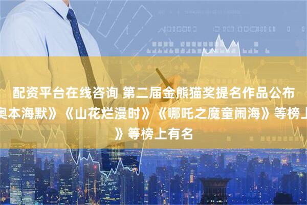 配资平台在线咨询 第二届金熊猫奖提名作品公布，《奥本海默》《山花烂漫时》《哪吒之魔童闹海》等榜上有名