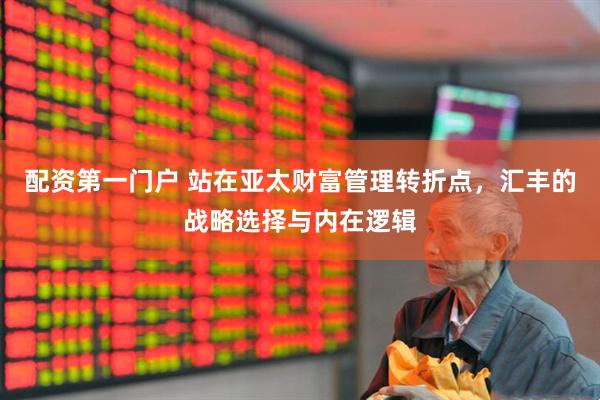 配资第一门户 站在亚太财富管理转折点，汇丰的战略选择与内在逻辑