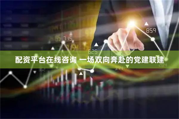 配资平台在线咨询 一场双向奔赴的党建联建