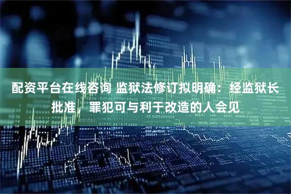 配资平台在线咨询 监狱法修订拟明确：经监狱长批准，罪犯可与利于改造的人会见