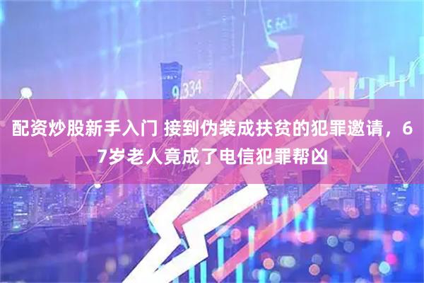 配资炒股新手入门 接到伪装成扶贫的犯罪邀请，67岁老人竟成了电信犯罪帮凶