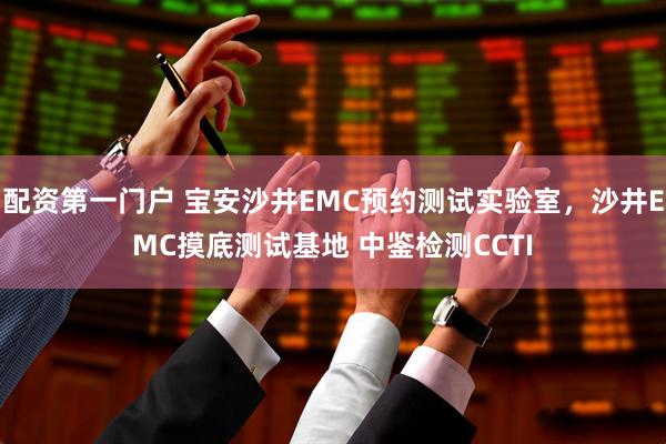 配资第一门户 宝安沙井EMC预约测试实验室，沙井EMC摸底测试基地 中鉴检测CCTI
