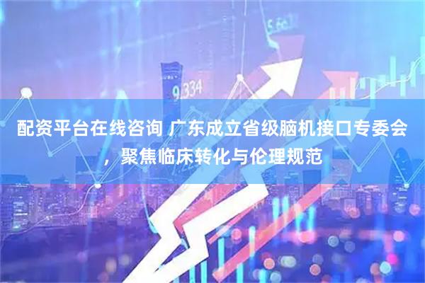 配资平台在线咨询 广东成立省级脑机接口专委会，聚焦临床转化与伦理规范