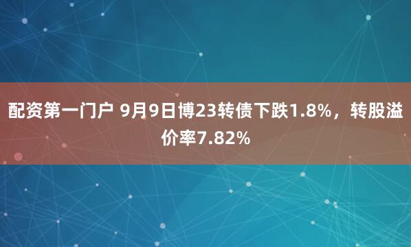 配资第一门户 9月9日博23转债下跌1.8%，转股溢价率7.82%