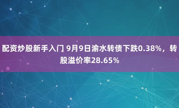 配资炒股新手入门 9月9日渝水转债下跌0.38%，转股溢价率28.65%