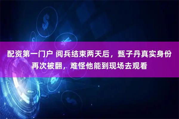 配资第一门户 阅兵结束两天后，甄子丹真实身份再次被翻，难怪他能到现场去观看
