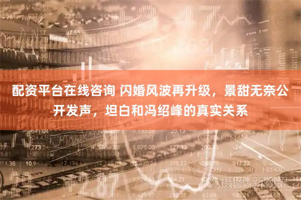 配资平台在线咨询 闪婚风波再升级，景甜无奈公开发声，坦白和冯绍峰的真实关系