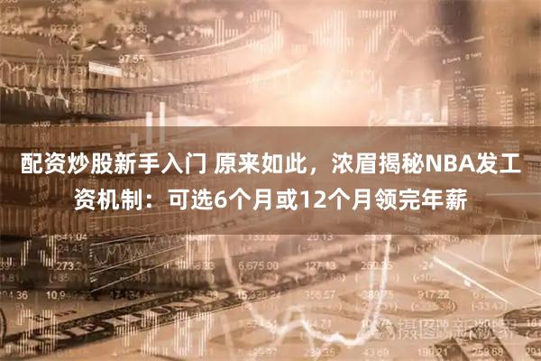 配资炒股新手入门 原来如此，浓眉揭秘NBA发工资机制：可选6个月或12个月领完年薪