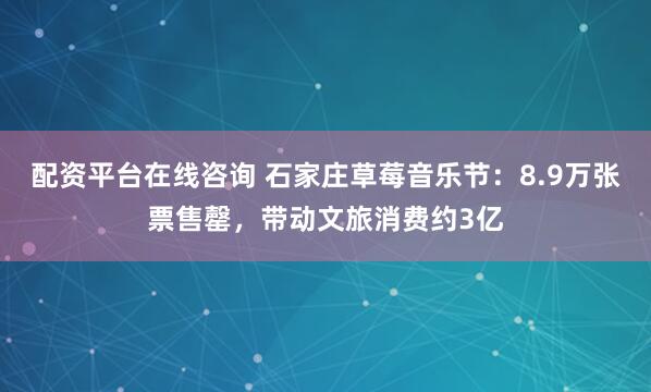 配资平台在线咨询 石家庄草莓音乐节：8.9万张票售罄，带动文旅消费约3亿