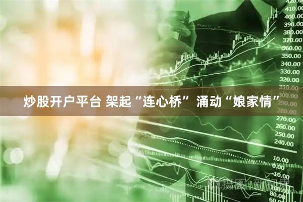 炒股开户平台 架起“连心桥” 涌动“娘家情”