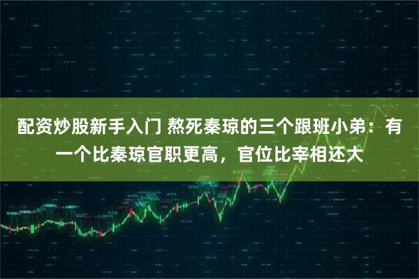配资炒股新手入门 熬死秦琼的三个跟班小弟：有一个比秦琼官职更高，官位比宰相还大