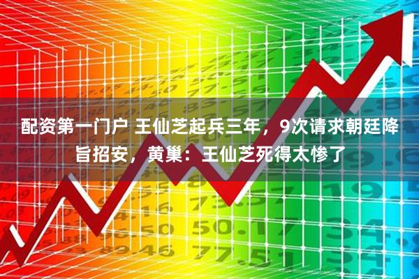 配资第一门户 王仙芝起兵三年，9次请求朝廷降旨招安，黄巢：王仙芝死得太惨了