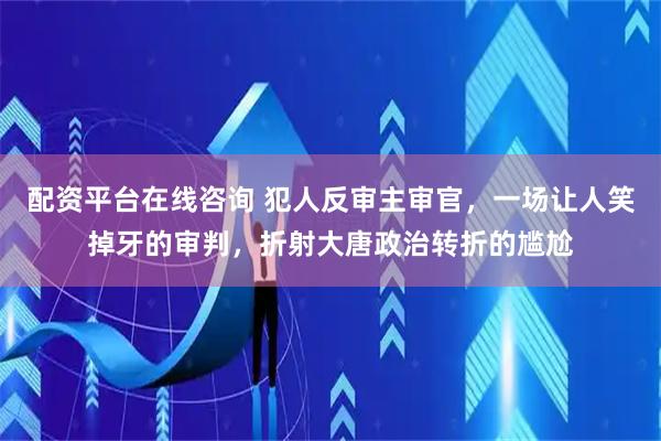 配资平台在线咨询 犯人反审主审官，一场让人笑掉牙的审判，折射大唐政治转折的尴尬